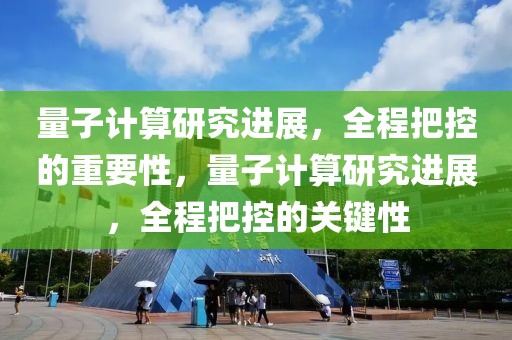 量子計算研究進展，全程把控的重要性，量子計算研究進展，全程把控的關鍵性