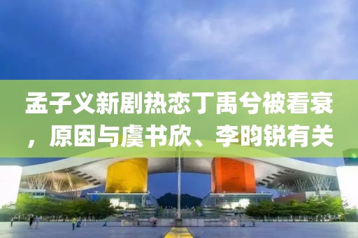孟子義新劇熱戀丁禹兮被看衰，原因與虞書欣、李昀銳有關