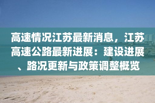 高速情況江蘇最新消息，江蘇高速公路最新進展：建設進展、路況更新與政策調整概覽
