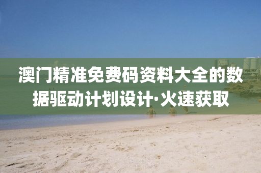 澳門精準(zhǔn)免費碼資料大全的數(shù)據(jù)驅(qū)動計劃設(shè)計·火速獲取