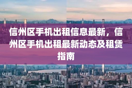 信州區手機出租信息最新，信州區手機出租最新動態及租賃指南