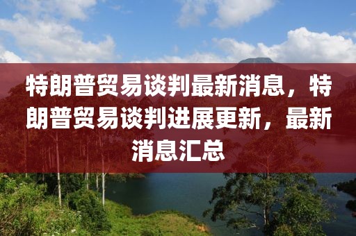 特朗普貿(mào)易談判最新消息，特朗普貿(mào)易談判進展更新，最新消息匯總