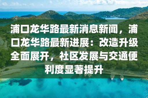浦口龍華路最新消息新聞，浦口龍華路最新進展：改造升級全面展開，社區發展與交通便利度顯著提升