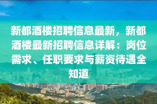 新都酒樓招聘信息最新，新都酒樓最新招聘信息詳解：崗位需求、任職要求與薪資待遇全知道