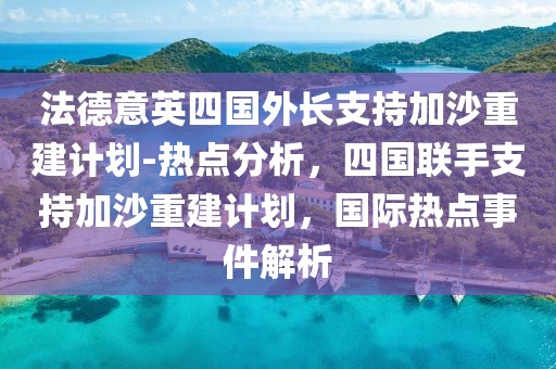 法德意英四國外長支持加沙重建計劃-熱點分析，四國聯手支持加沙重建計劃，國際熱點事件解析
