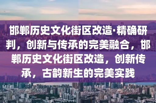 邯鄲歷史文化街區改造·精確研判，創新與傳承的完美融合，邯鄲歷史文化街區改造，創新傳承，古韻新生的完美實踐