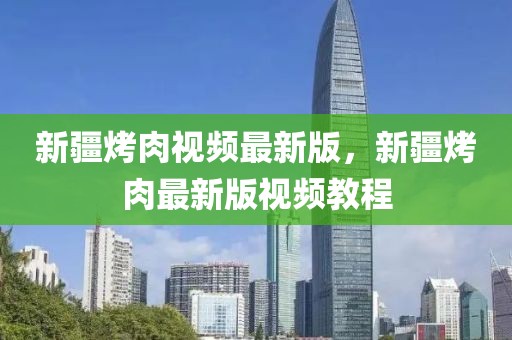 新疆烤肉視頻最新版，新疆烤肉最新版視頻教程