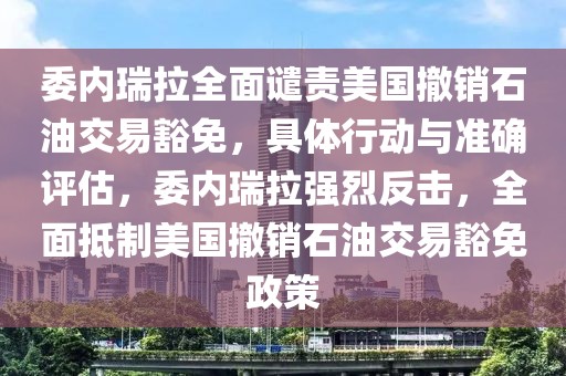 委內瑞拉全面譴責美國撤銷石油交易豁免，具體行動與準確評估，委內瑞拉強烈反擊，全面抵制美國撤銷石油交易豁免政策