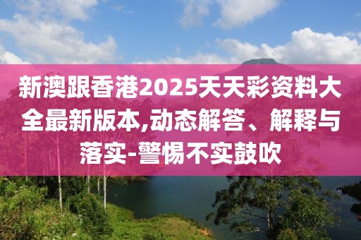 新澳跟香港2025天天彩資料大全最新版本,動態解答、解釋與落實-警惕不實鼓吹