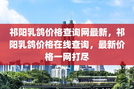 祁陽(yáng)乳鴿價(jià)格查詢(xún)網(wǎng)最新，祁陽(yáng)乳鴿價(jià)格在線(xiàn)查詢(xún)，最新價(jià)格一網(wǎng)打盡