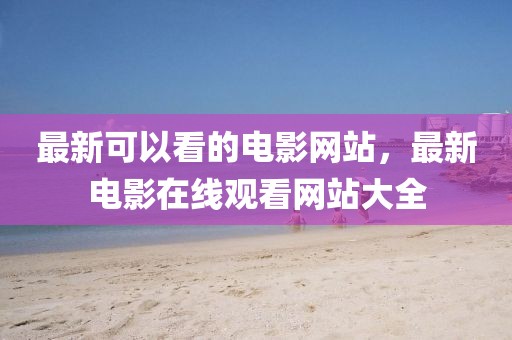 最新可以看的電影網站，最新電影在線觀看網站大全