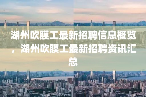 湖州吹膜工最新招聘信息概覽，湖州吹膜工最新招聘資訊匯總
