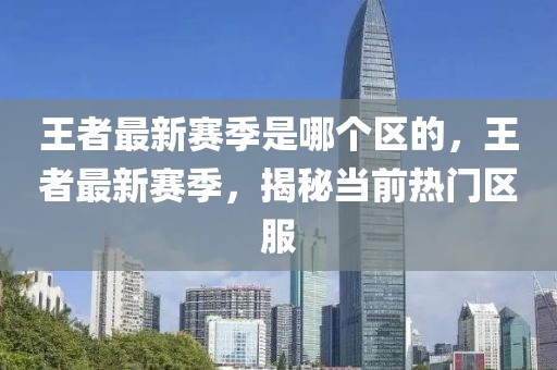 王者最新賽季是哪個區的，王者最新賽季，揭秘當前熱門區服