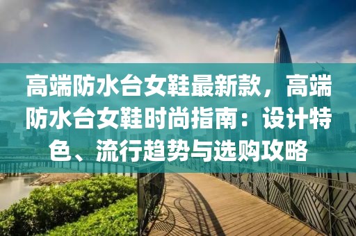 高端防水臺女鞋最新款，高端防水臺女鞋時尚指南：設計特色、流行趨勢與選購攻略