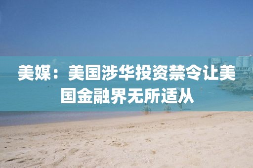 美媒：美國涉華投資禁令讓美國金融界無所適從