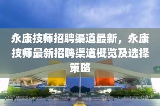 永康技師招聘渠道最新，永康技師最新招聘渠道概覽及選擇策略