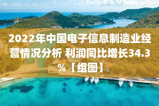 2022年中國電子信息制造業經營情況分析 利潤同比增長34.3%【組圖】