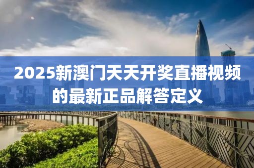 2025新澳門天天開獎直播視頻的最新正品解答定義