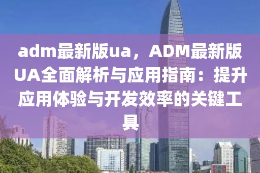 adm最新版ua，ADM最新版UA全面解析與應用指南：提升應用體驗與開發效率的關鍵工具