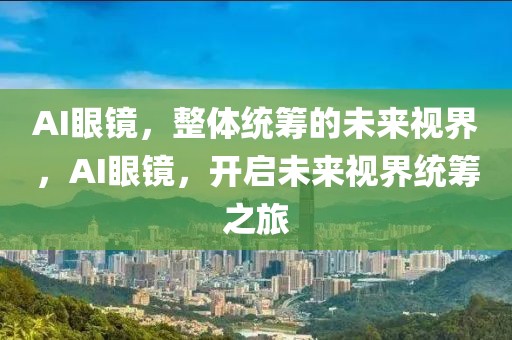 AI眼鏡，整體統(tǒng)籌的未來視界，AI眼鏡，開啟未來視界統(tǒng)籌之旅