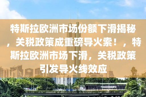 特斯拉歐洲市場份額下滑揭秘，關稅政策成重磅導火索！，特斯拉歐洲市場下滑，關稅政策引發(fā)導火線效應