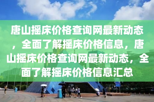 唐山搖床價格查詢網最新動態，全面了解搖床價格信息，唐山搖床價格查詢網最新動態，全面了解搖床價格信息匯總