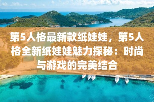 第5人格最新款紙娃娃，第5人格全新紙娃娃魅力探秘：時尚與游戲的完美結合