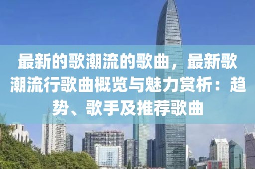 最新的歌潮流的歌曲，最新歌潮流行歌曲概覽與魅力賞析：趨勢、歌手及推薦歌曲