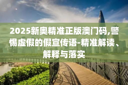 2025新奧精準(zhǔn)正版澳門碼,警惕虛假的假宣傳語-精準(zhǔn)解讀、解釋與落實(shí)