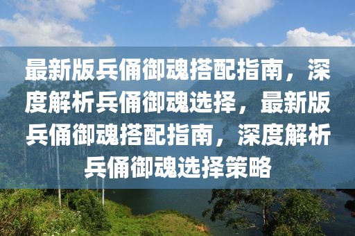 最新版兵俑御魂搭配指南，深度解析兵俑御魂選擇，最新版兵俑御魂搭配指南，深度解析兵俑御魂選擇策略