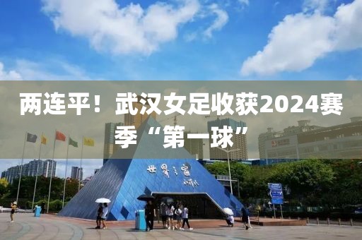 兩連平！武漢女足收獲2024賽季“第一球”