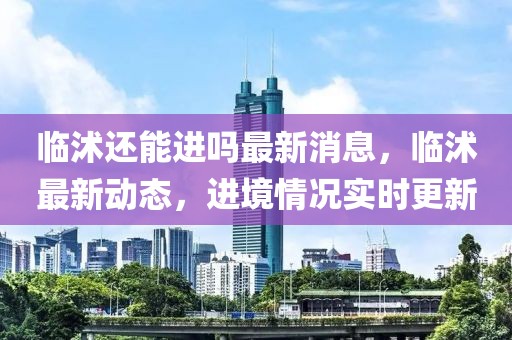 臨沭還能進嗎最新消息，臨沭最新動態，進境情況實時更新