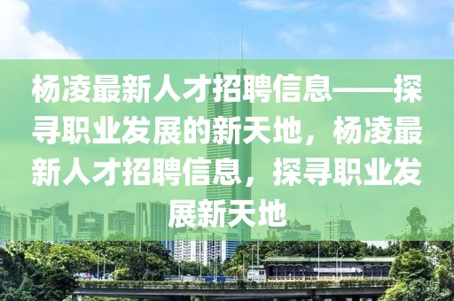 楊凌最新人才招聘信息——探尋職業發展的新天地，楊凌最新人才招聘信息，探尋職業發展新天地
