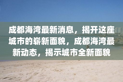 成都海灣最新消息，揭開這座城市的嶄新面貌，成都海灣最新動(dòng)態(tài)，揭示城市全新面貌