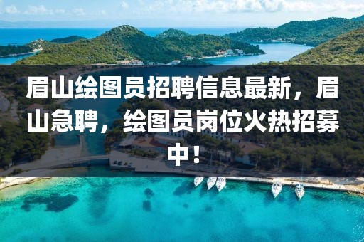 眉山繪圖員招聘信息最新，眉山急聘，繪圖員崗位火熱招募中！