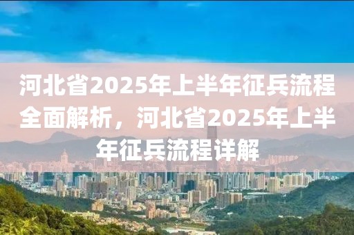河北省2025年上半年征兵流程全面解析，河北省2025年上半年征兵流程詳解