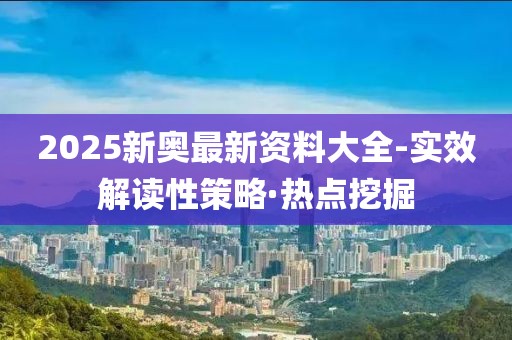 2025新奧最新資料大全-實效解讀性策略·熱點挖掘