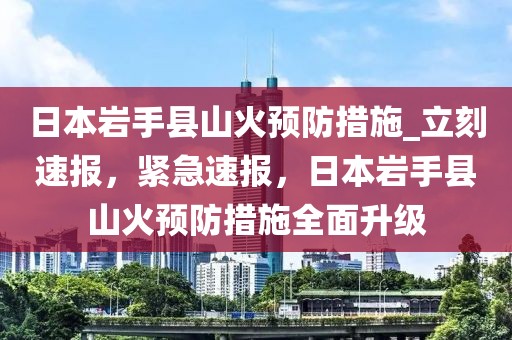 日本巖手縣山火預(yù)防措施_立刻速報(bào)，緊急速報(bào)，日本巖手縣山火預(yù)防措施全面升級(jí)