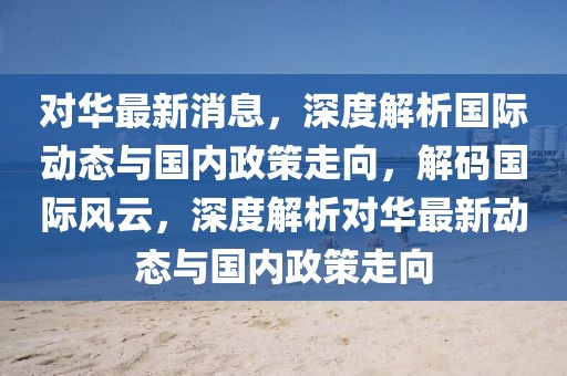 對華最新消息，深度解析國際動態與國內政策走向，解碼國際風云，深度解析對華最新動態與國內政策走向