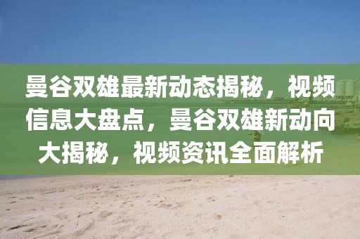 曼谷雙雄最新動態揭秘，視頻信息大盤點，曼谷雙雄新動向大揭秘，視頻資訊全面解析