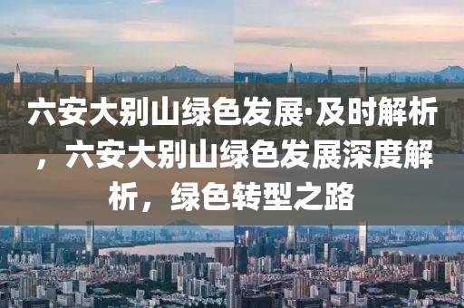 六安大別山綠色發(fā)展·及時(shí)解析，六安大別山綠色發(fā)展深度解析，綠色轉(zhuǎn)型之路