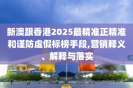 新澳跟香港2025最精準正精準和謹防虛假標榜手段,營銷釋義、解釋與落實