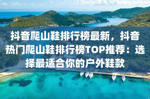 抖音爬山鞋排行榜最新，抖音熱門爬山鞋排行榜TOP推薦：選擇最適合你的戶外鞋款