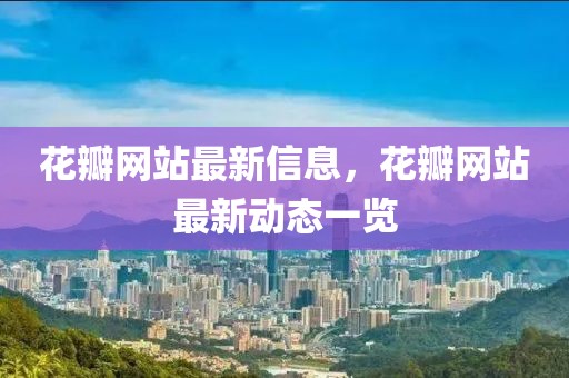 花瓣網站最新信息，花瓣網站最新動態一覽