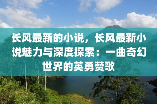 長風最新的小說，長風最新小說魅力與深度探索：一曲奇幻世界的英勇贊歌