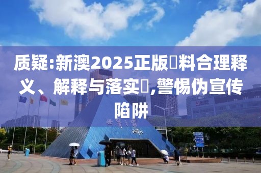 質疑:新澳2025正版資料合理釋義、解釋與落實?,警惕偽宣傳陷阱