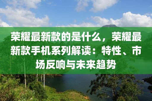 榮耀最新款的是什么，榮耀最新款手機(jī)系列解讀：特性、市場反響與未來趨勢