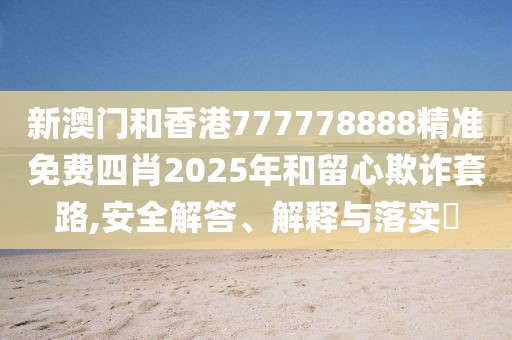 新澳門和香港777778888精準免費四肖2025年和留心欺詐套路,安全解答、解釋與落實?