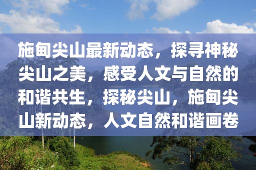 施甸尖山最新動態，探尋神秘尖山之美，感受人文與自然的和諧共生，探秘尖山，施甸尖山新動態，人文自然和諧畫卷
