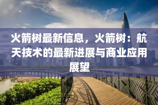 火箭樹最新信息，火箭樹：航天技術(shù)的最新進(jìn)展與商業(yè)應(yīng)用展望